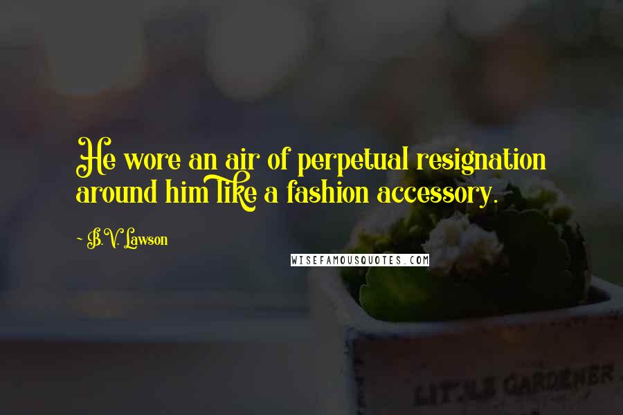 B.V. Lawson Quotes: He wore an air of perpetual resignation around him like a fashion accessory.