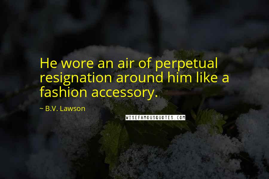 B.V. Lawson Quotes: He wore an air of perpetual resignation around him like a fashion accessory.