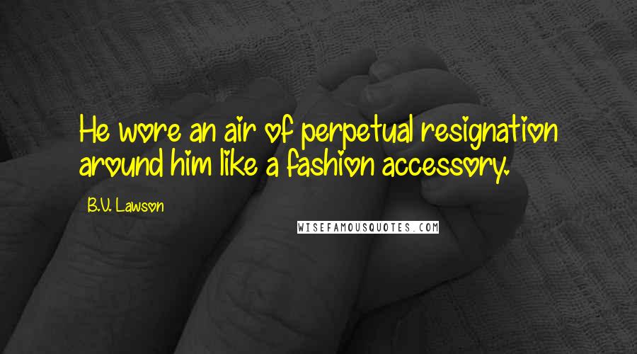 B.V. Lawson Quotes: He wore an air of perpetual resignation around him like a fashion accessory.