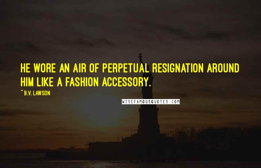 B.V. Lawson Quotes: He wore an air of perpetual resignation around him like a fashion accessory.