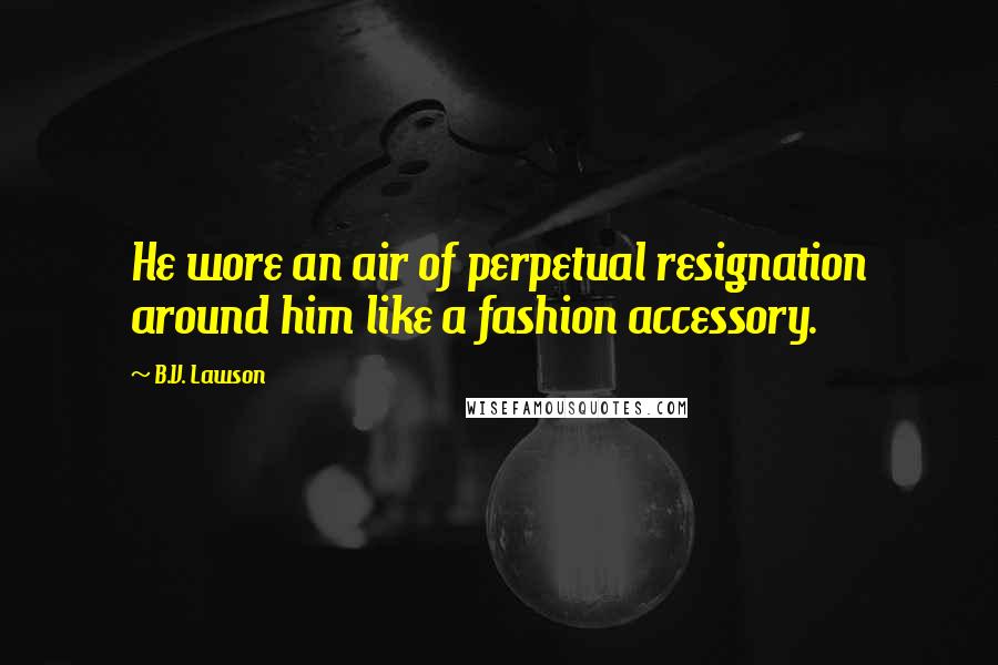 B.V. Lawson Quotes: He wore an air of perpetual resignation around him like a fashion accessory.