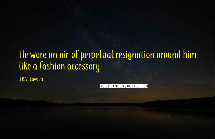 B.V. Lawson Quotes: He wore an air of perpetual resignation around him like a fashion accessory.