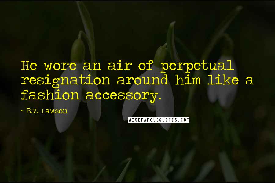 B.V. Lawson Quotes: He wore an air of perpetual resignation around him like a fashion accessory.