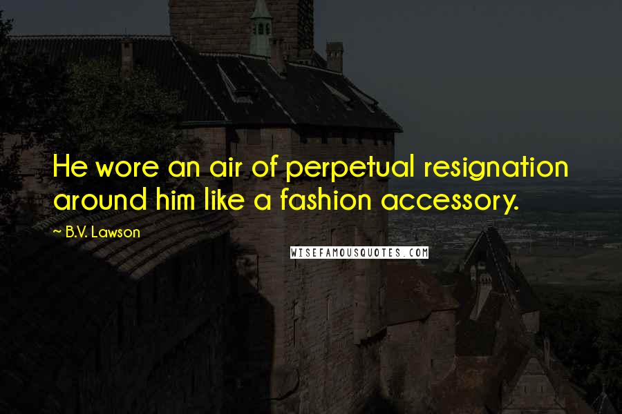 B.V. Lawson Quotes: He wore an air of perpetual resignation around him like a fashion accessory.