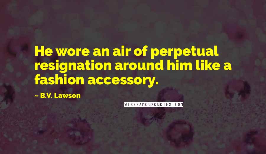 B.V. Lawson Quotes: He wore an air of perpetual resignation around him like a fashion accessory.