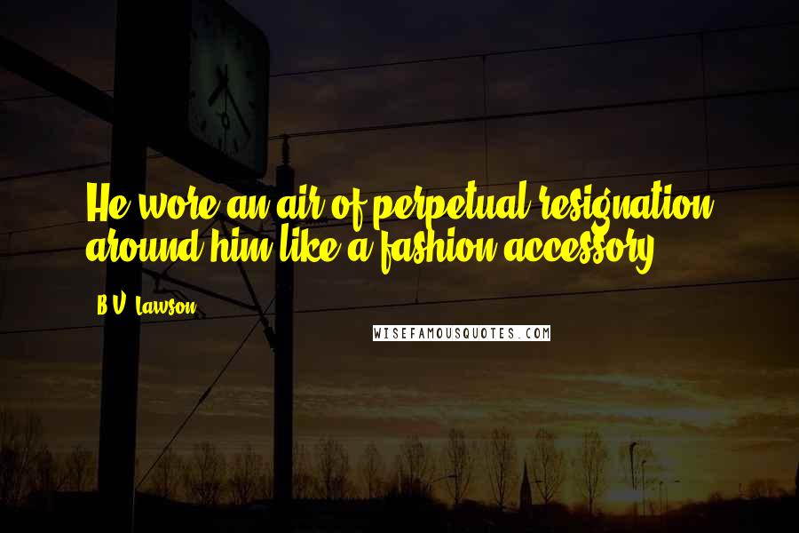 B.V. Lawson Quotes: He wore an air of perpetual resignation around him like a fashion accessory.