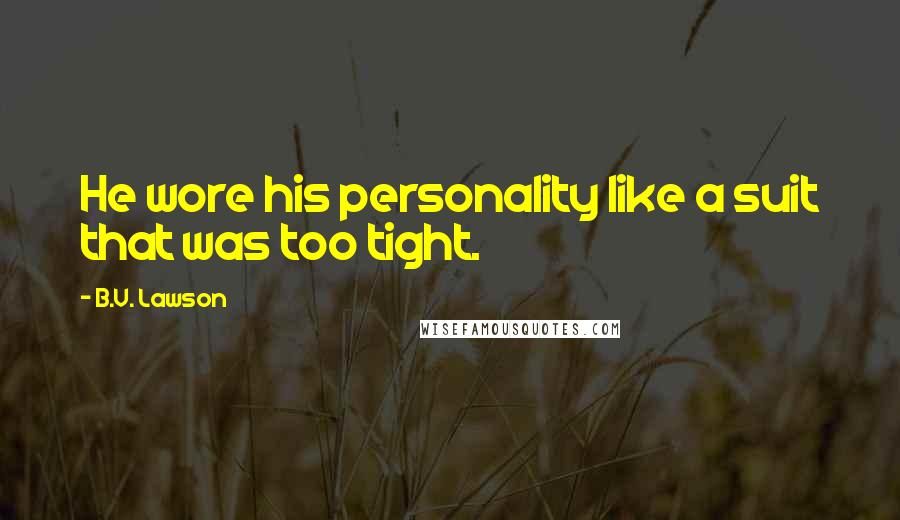 B.V. Lawson Quotes: He wore his personality like a suit that was too tight.