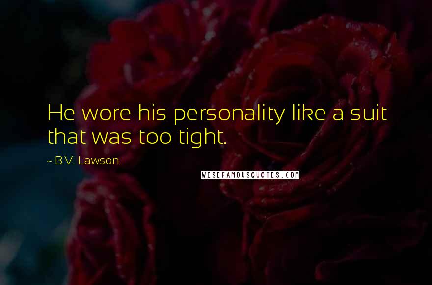 B.V. Lawson Quotes: He wore his personality like a suit that was too tight.