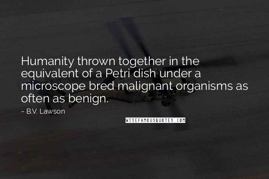 B.V. Lawson Quotes: Humanity thrown together in the equivalent of a Petri dish under a microscope bred malignant organisms as often as benign.