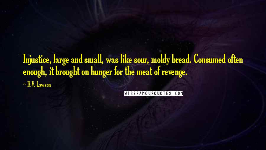 B.V. Lawson Quotes: Injustice, large and small, was like sour, moldy bread. Consumed often enough, it brought on hunger for the meat of revenge.