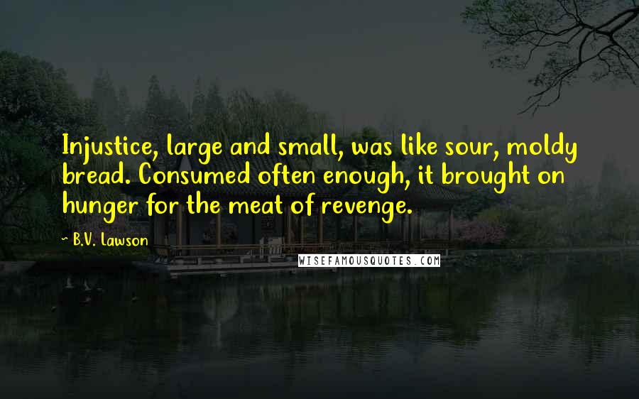B.V. Lawson Quotes: Injustice, large and small, was like sour, moldy bread. Consumed often enough, it brought on hunger for the meat of revenge.