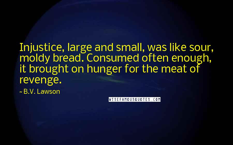 B.V. Lawson Quotes: Injustice, large and small, was like sour, moldy bread. Consumed often enough, it brought on hunger for the meat of revenge.