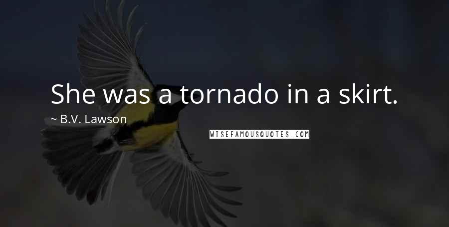 B.V. Lawson Quotes: She was a tornado in a skirt.