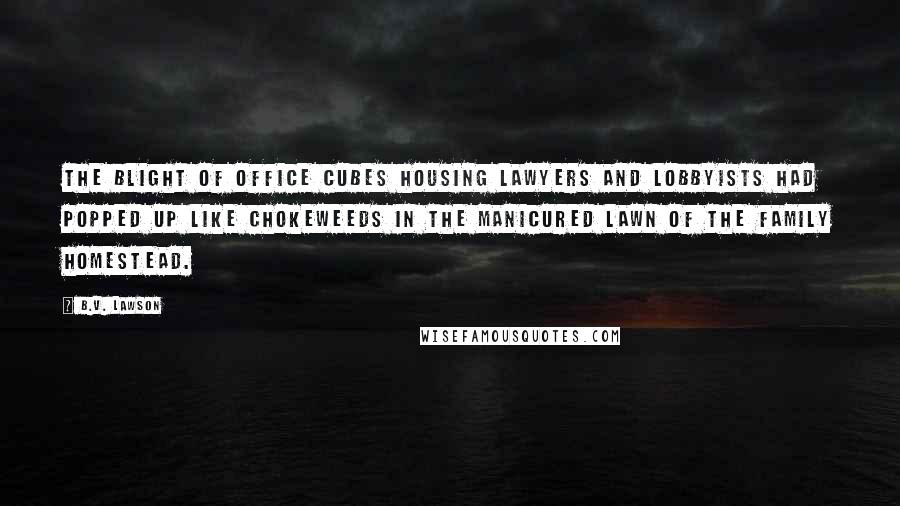 B.V. Lawson Quotes: The blight of office cubes housing lawyers and lobbyists had popped up like chokeweeds in the manicured lawn of the family homestead.