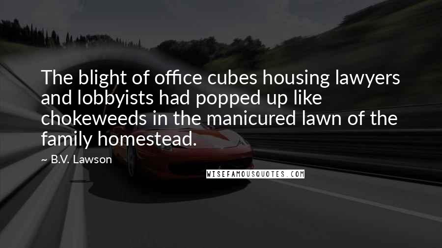 B.V. Lawson Quotes: The blight of office cubes housing lawyers and lobbyists had popped up like chokeweeds in the manicured lawn of the family homestead.