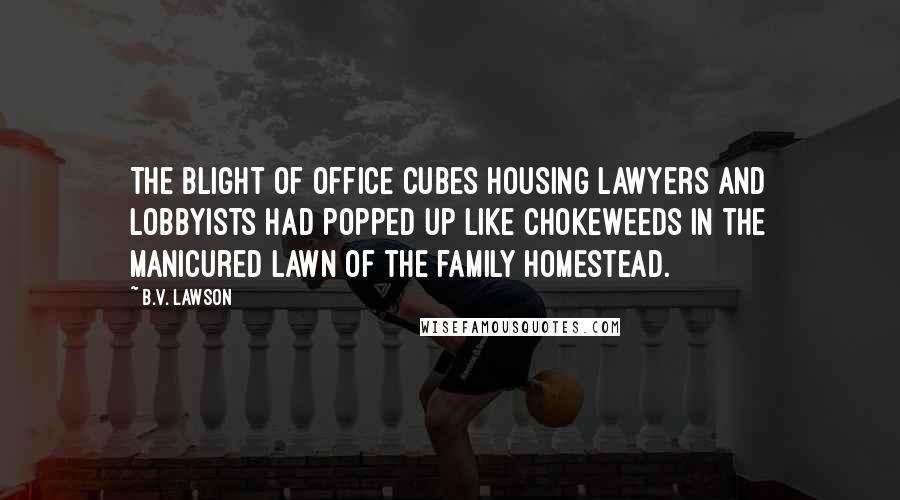 B.V. Lawson Quotes: The blight of office cubes housing lawyers and lobbyists had popped up like chokeweeds in the manicured lawn of the family homestead.