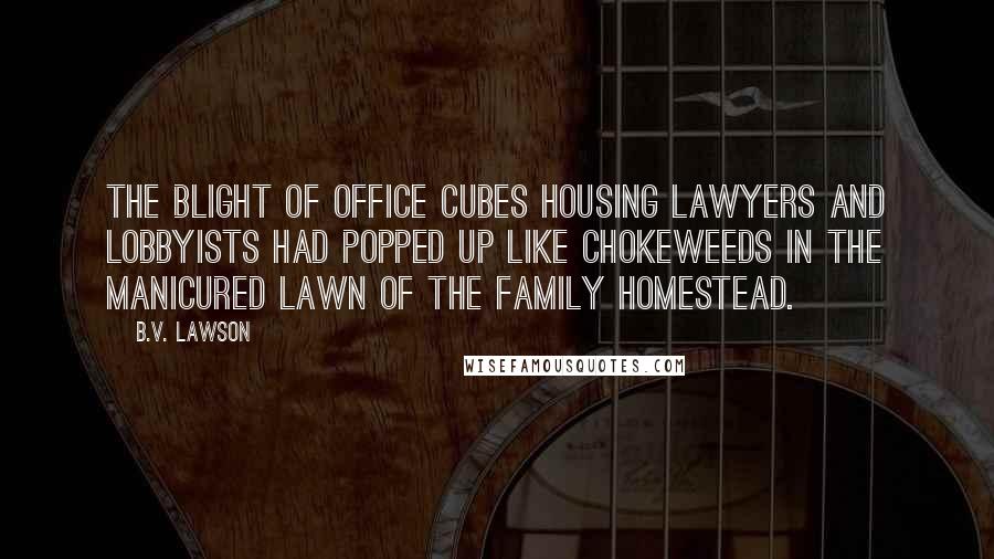 B.V. Lawson Quotes: The blight of office cubes housing lawyers and lobbyists had popped up like chokeweeds in the manicured lawn of the family homestead.