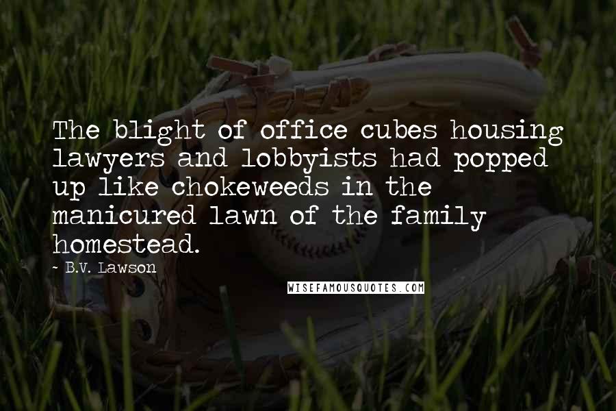 B.V. Lawson Quotes: The blight of office cubes housing lawyers and lobbyists had popped up like chokeweeds in the manicured lawn of the family homestead.