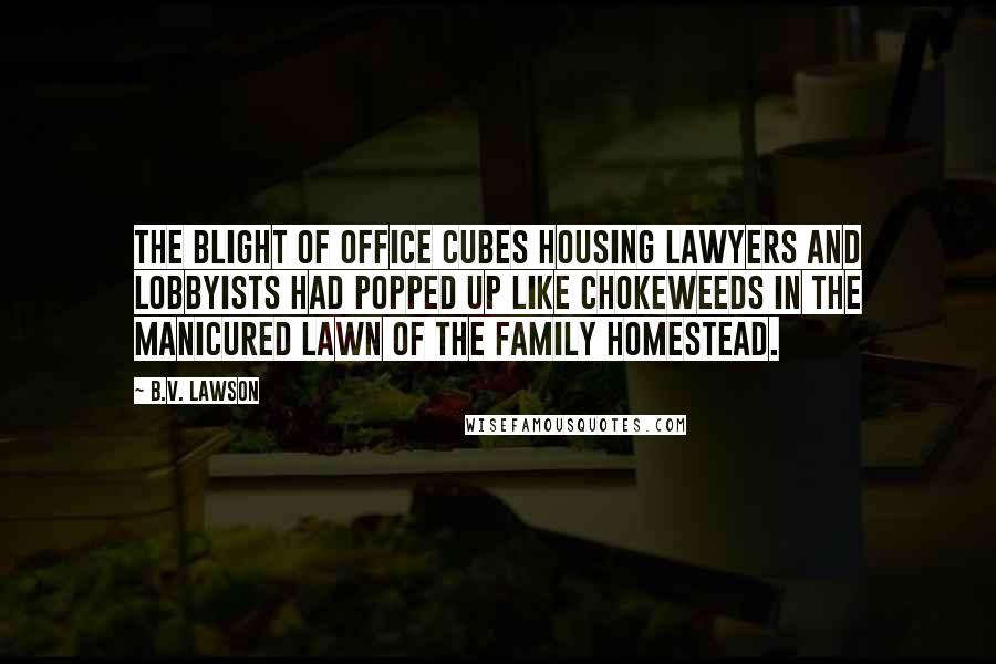 B.V. Lawson Quotes: The blight of office cubes housing lawyers and lobbyists had popped up like chokeweeds in the manicured lawn of the family homestead.