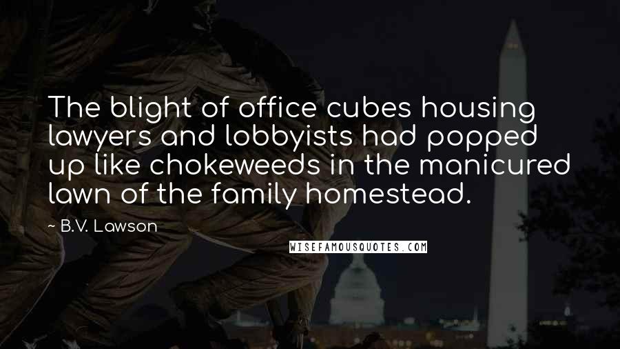B.V. Lawson Quotes: The blight of office cubes housing lawyers and lobbyists had popped up like chokeweeds in the manicured lawn of the family homestead.