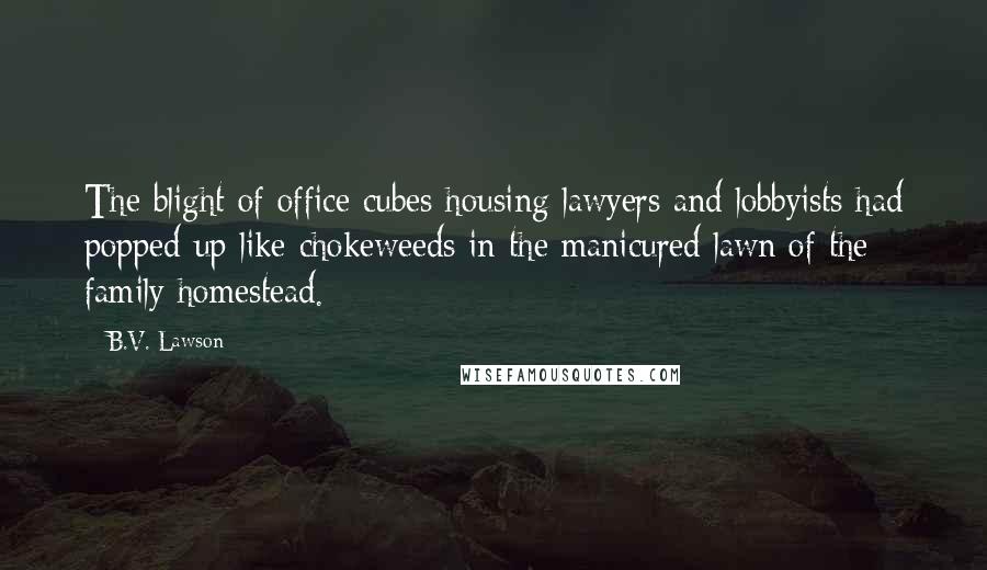 B.V. Lawson Quotes: The blight of office cubes housing lawyers and lobbyists had popped up like chokeweeds in the manicured lawn of the family homestead.