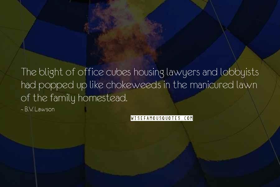 B.V. Lawson Quotes: The blight of office cubes housing lawyers and lobbyists had popped up like chokeweeds in the manicured lawn of the family homestead.