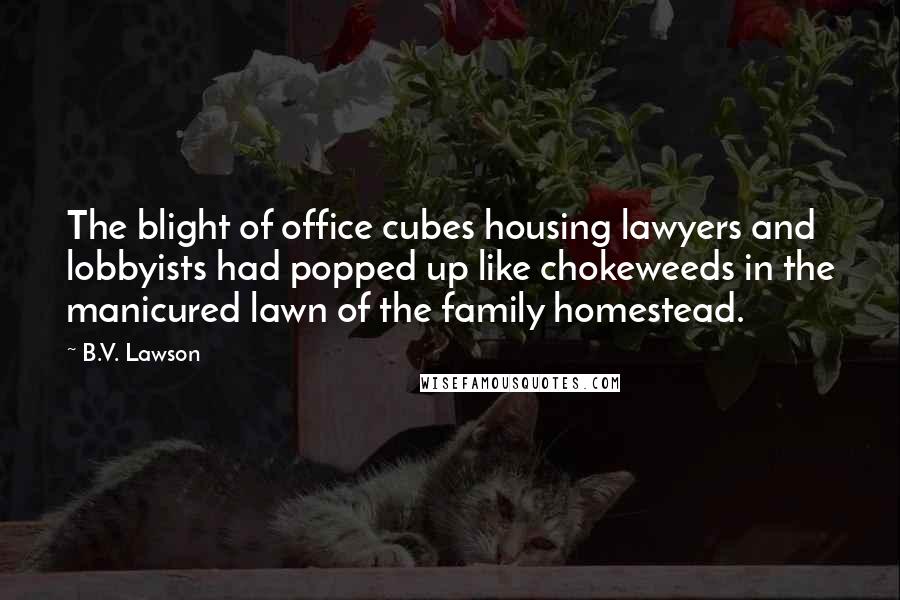 B.V. Lawson Quotes: The blight of office cubes housing lawyers and lobbyists had popped up like chokeweeds in the manicured lawn of the family homestead.