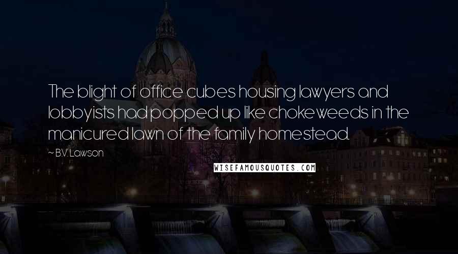 B.V. Lawson Quotes: The blight of office cubes housing lawyers and lobbyists had popped up like chokeweeds in the manicured lawn of the family homestead.