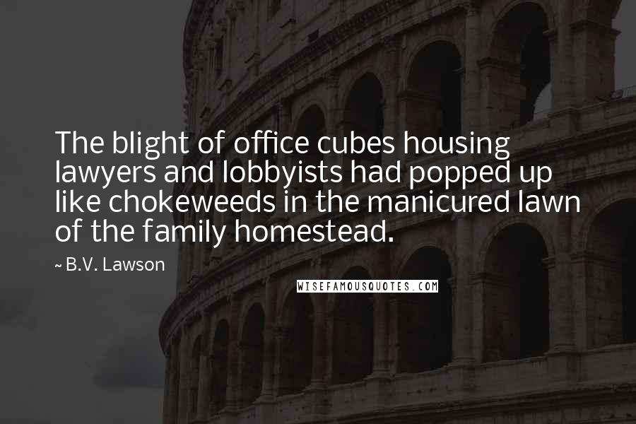 B.V. Lawson Quotes: The blight of office cubes housing lawyers and lobbyists had popped up like chokeweeds in the manicured lawn of the family homestead.