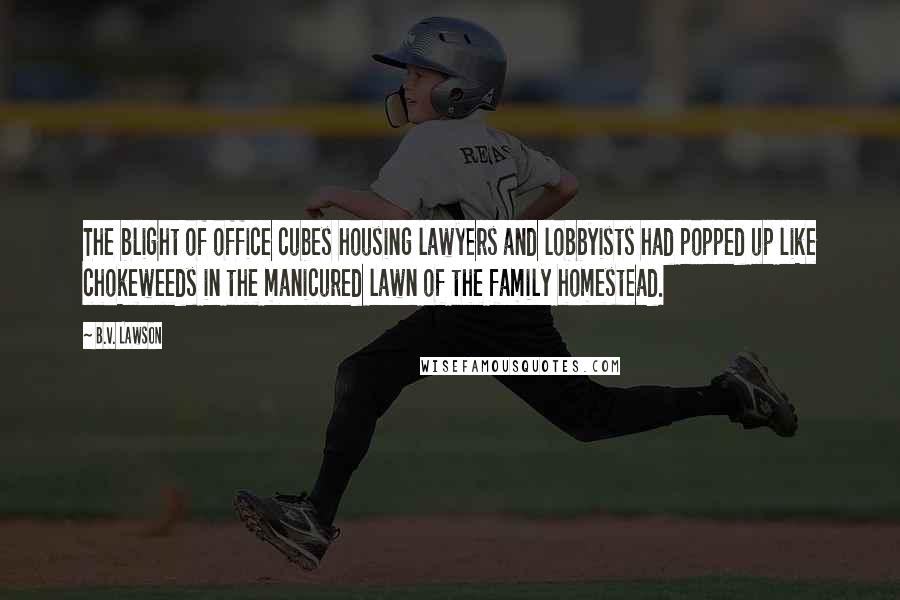 B.V. Lawson Quotes: The blight of office cubes housing lawyers and lobbyists had popped up like chokeweeds in the manicured lawn of the family homestead.