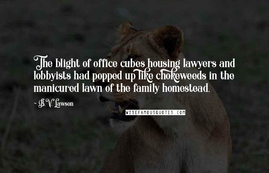 B.V. Lawson Quotes: The blight of office cubes housing lawyers and lobbyists had popped up like chokeweeds in the manicured lawn of the family homestead.