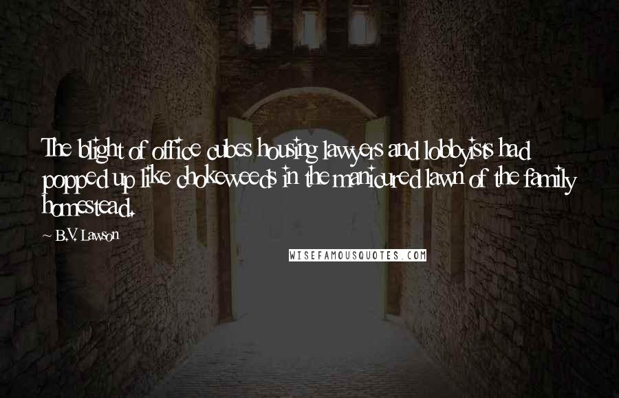 B.V. Lawson Quotes: The blight of office cubes housing lawyers and lobbyists had popped up like chokeweeds in the manicured lawn of the family homestead.