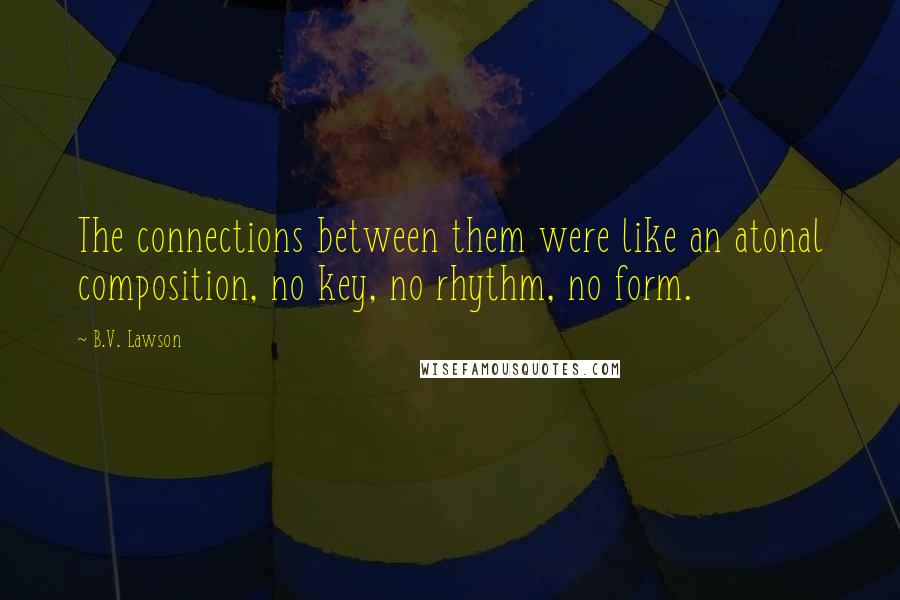 B.V. Lawson Quotes: The connections between them were like an atonal composition, no key, no rhythm, no form.