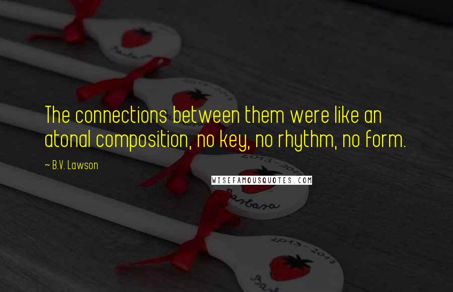 B.V. Lawson Quotes: The connections between them were like an atonal composition, no key, no rhythm, no form.