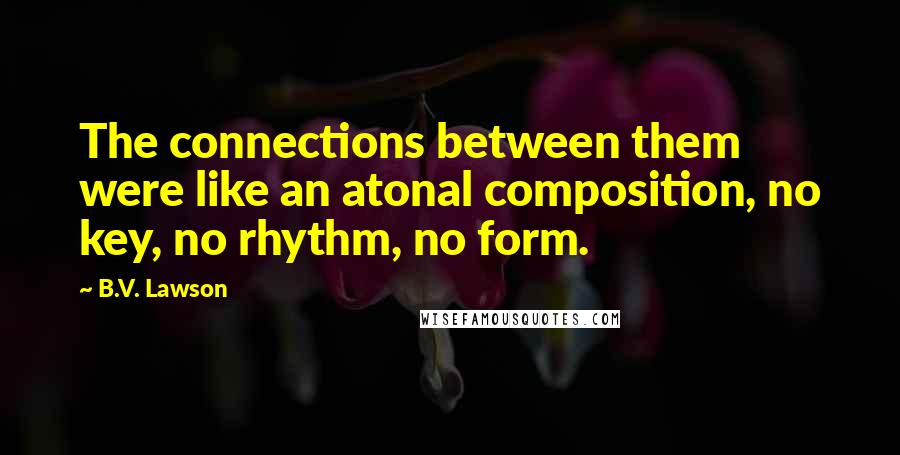 B.V. Lawson Quotes: The connections between them were like an atonal composition, no key, no rhythm, no form.