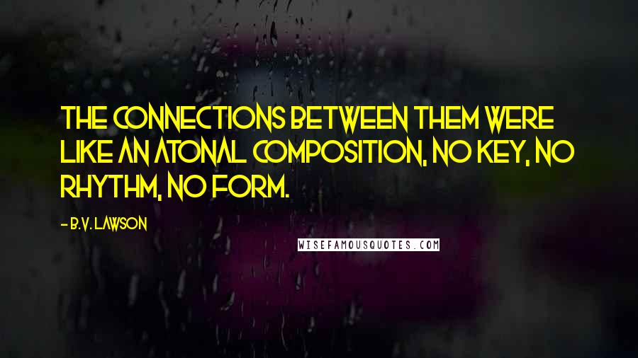 B.V. Lawson Quotes: The connections between them were like an atonal composition, no key, no rhythm, no form.