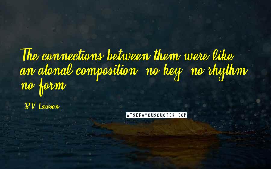 B.V. Lawson Quotes: The connections between them were like an atonal composition, no key, no rhythm, no form.