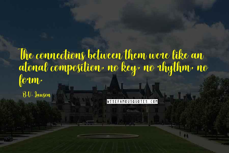 B.V. Lawson Quotes: The connections between them were like an atonal composition, no key, no rhythm, no form.