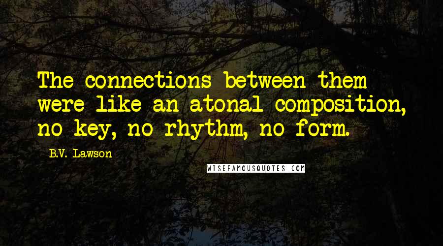 B.V. Lawson Quotes: The connections between them were like an atonal composition, no key, no rhythm, no form.