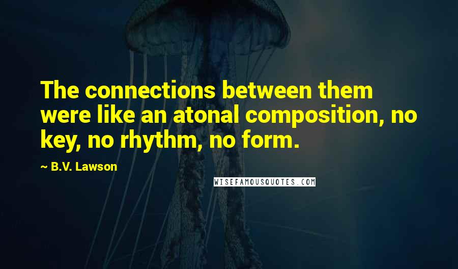 B.V. Lawson Quotes: The connections between them were like an atonal composition, no key, no rhythm, no form.