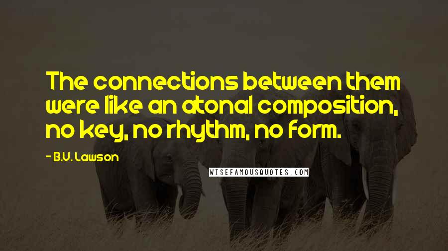 B.V. Lawson Quotes: The connections between them were like an atonal composition, no key, no rhythm, no form.