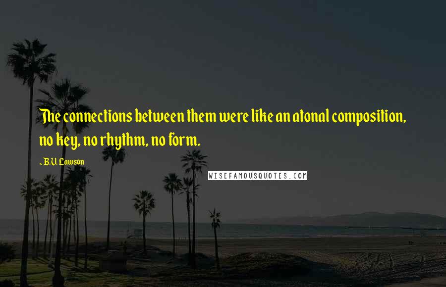 B.V. Lawson Quotes: The connections between them were like an atonal composition, no key, no rhythm, no form.