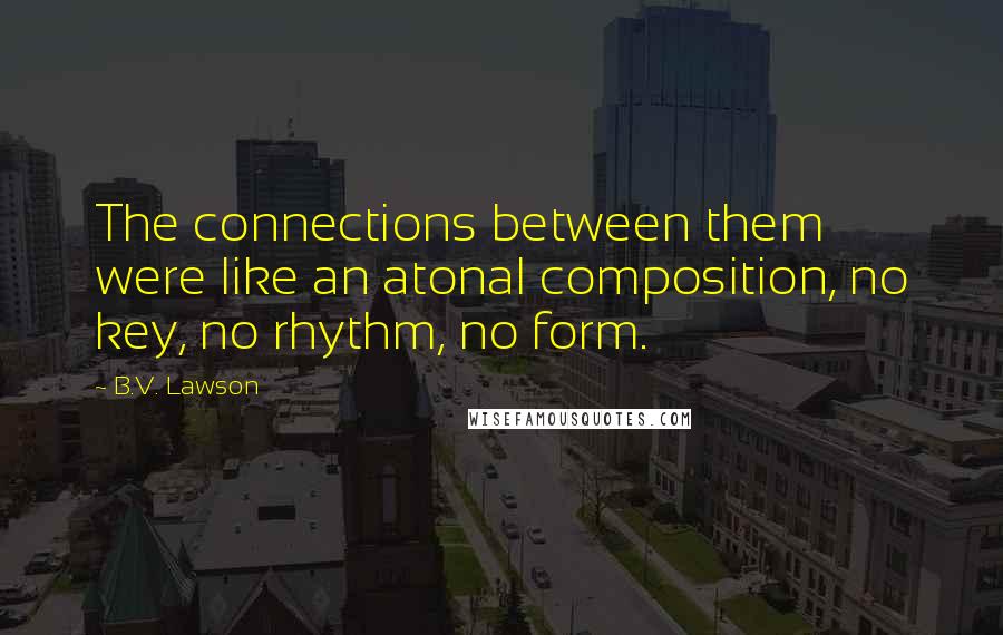 B.V. Lawson Quotes: The connections between them were like an atonal composition, no key, no rhythm, no form.