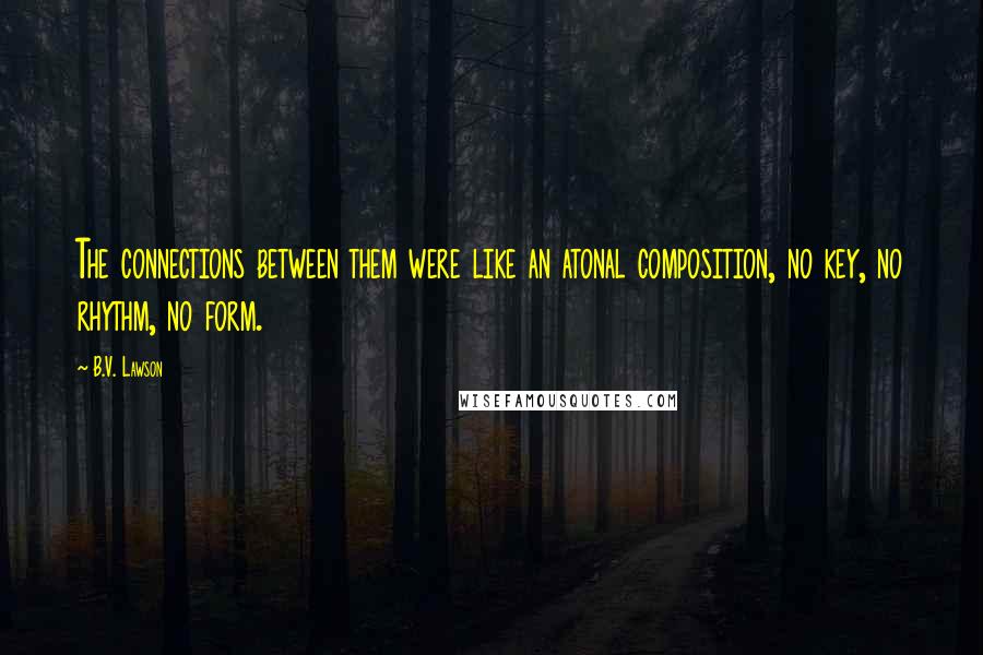 B.V. Lawson Quotes: The connections between them were like an atonal composition, no key, no rhythm, no form.