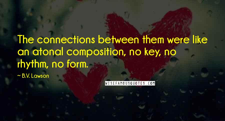 B.V. Lawson Quotes: The connections between them were like an atonal composition, no key, no rhythm, no form.