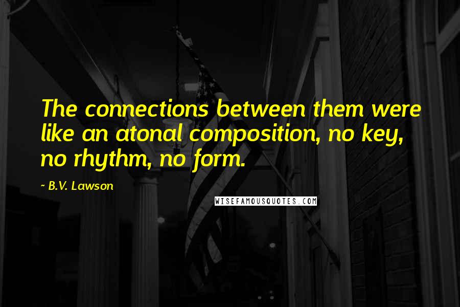 B.V. Lawson Quotes: The connections between them were like an atonal composition, no key, no rhythm, no form.