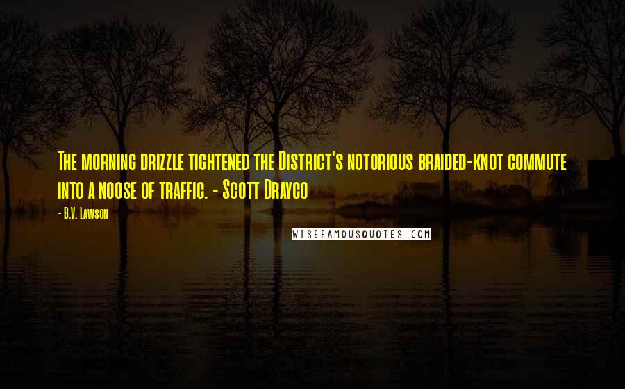 B.V. Lawson Quotes: The morning drizzle tightened the District's notorious braided-knot commute into a noose of traffic. - Scott Drayco