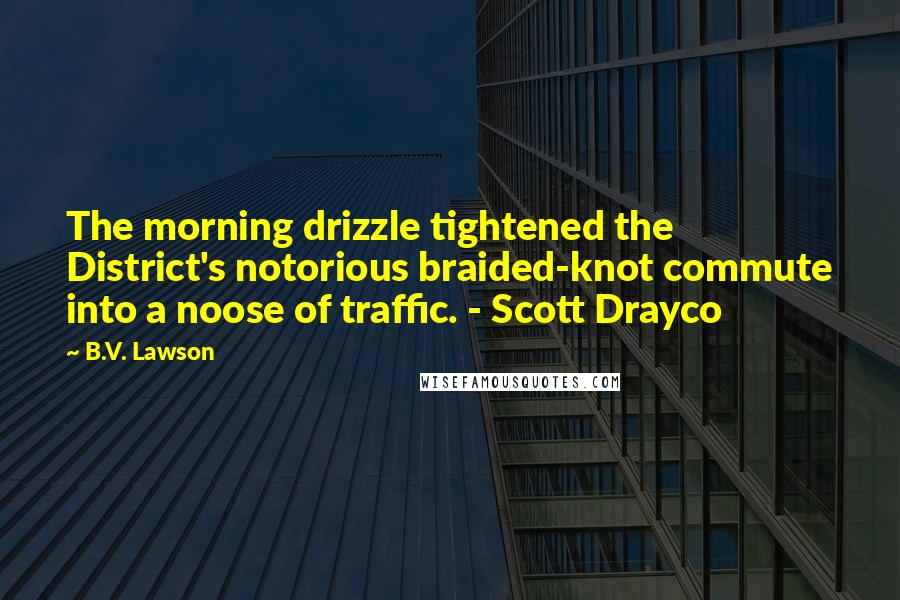 B.V. Lawson Quotes: The morning drizzle tightened the District's notorious braided-knot commute into a noose of traffic. - Scott Drayco