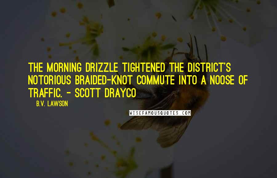 B.V. Lawson Quotes: The morning drizzle tightened the District's notorious braided-knot commute into a noose of traffic. - Scott Drayco