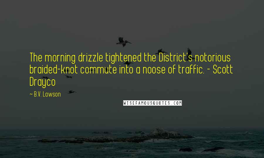 B.V. Lawson Quotes: The morning drizzle tightened the District's notorious braided-knot commute into a noose of traffic. - Scott Drayco
